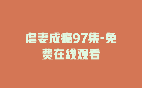 虐妻成瘾97集-免费在线观看
