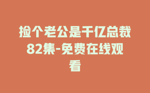 捡个老公是千亿总裁82集-免费在线观看