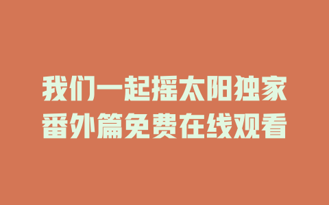 我们一起摇太阳独家番外篇免费在线观看
