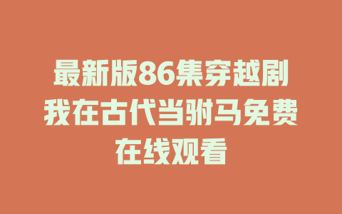最新版86集穿越剧我在古代当驸马免费在线观看