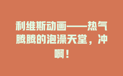 利维斯动画——热气腾腾的泡澡天堂，冲啊！