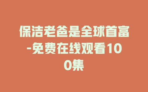 保洁老爸是全球首富-免费在线观看100集