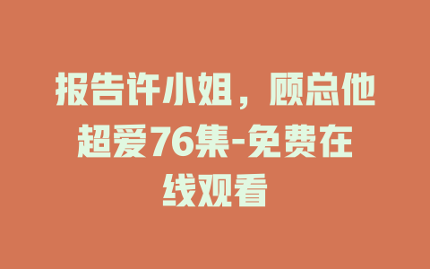 报告许小姐，顾总他超爱76集-免费在线观看