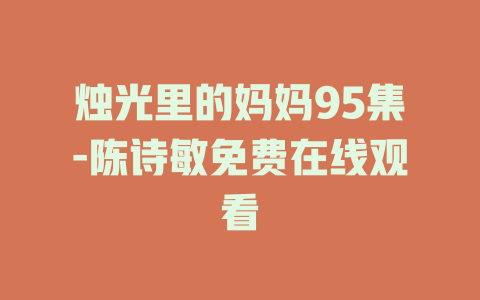 烛光里的妈妈95集-陈诗敏免费在线观看