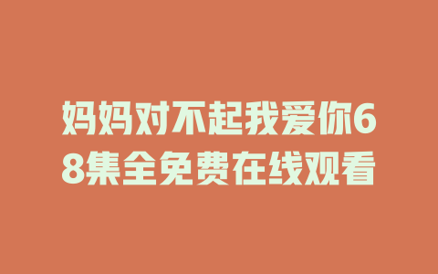 妈妈对不起我爱你68集全免费在线观看