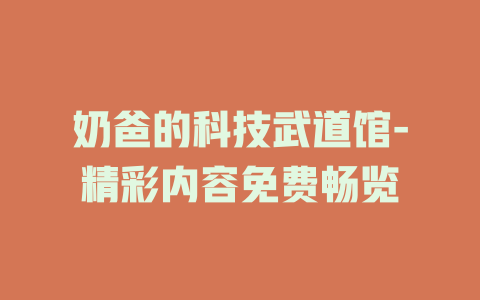 奶爸的科技武道馆-精彩内容免费畅览