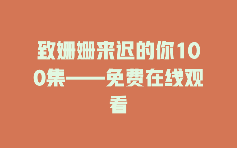 致姗姗来迟的你100集——免费在线观看