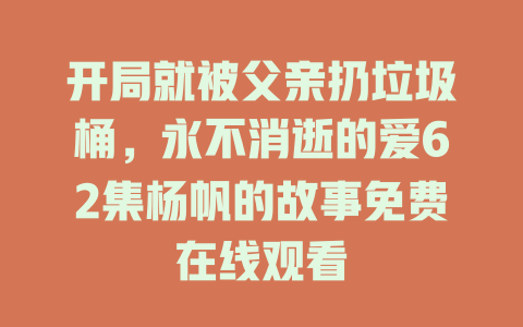 开局就被父亲扔垃圾桶，永不消逝的爱62集杨帆的故事免费在线观看