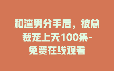 和渣男分手后，被总裁宠上天100集-免费在线观看