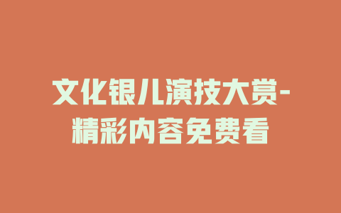 文化银儿演技大赏-精彩内容免费看