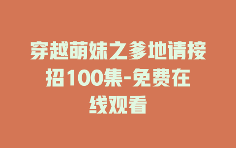 穿越萌妹之爹地请接招100集-免费在线观看