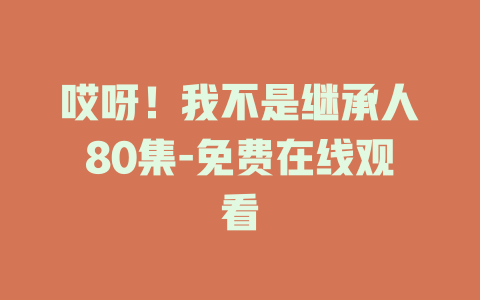 哎呀！我不是继承人80集-免费在线观看