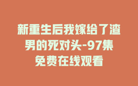 新重生后我嫁给了渣男的死对头-97集免费在线观看