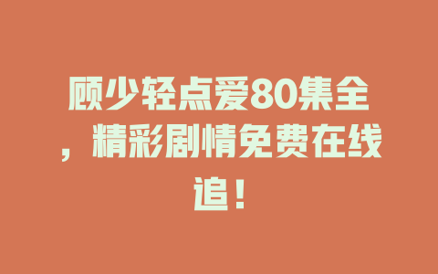 顾少轻点爱80集全，精彩剧情免费在线追！
