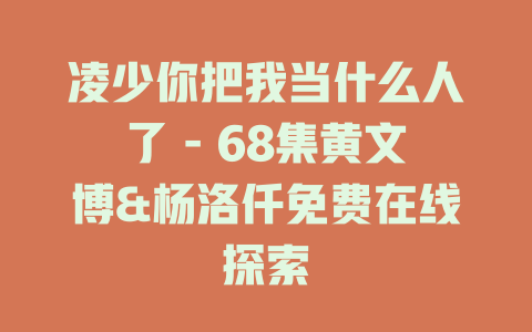 凌少你把我当什么人了 - 68集黄文博&杨洛仟免费在线探索