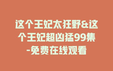 这个王妃太狂野&这个王妃超凶猛99集-免费在线观看