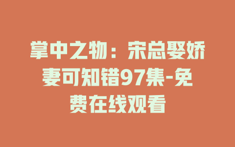 掌中之物：宋总娶娇妻可知错97集-免费在线观看