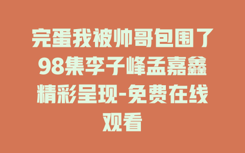 完蛋我被帅哥包围了98集李子峰孟嘉鑫精彩呈现-免费在线观看