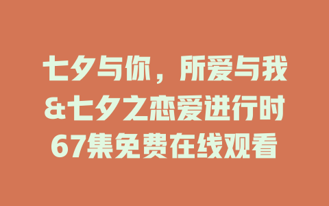 七夕与你，所爱与我&七夕之恋爱进行时67集免费在线观看