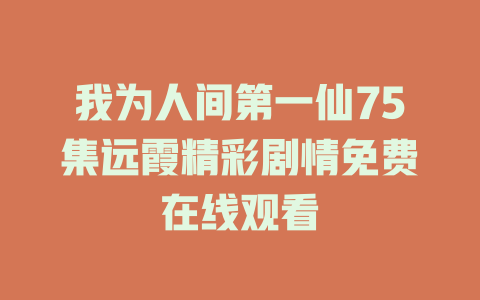 我为人间第一仙75集远霞精彩剧情免费在线观看