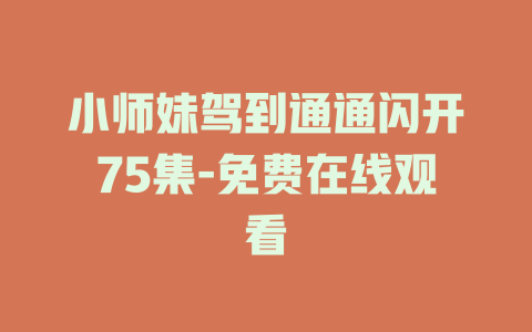 小师妹驾到通通闪开75集-免费在线观看