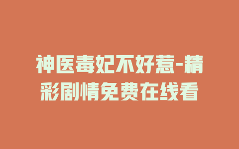 神医毒妃不好惹-精彩剧情免费在线看