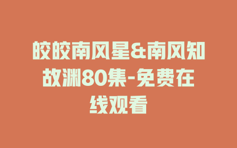皎皎南风星&南风知故渊80集-免费在线观看