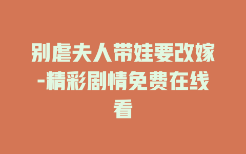 别虐夫人带娃要改嫁-精彩剧情免费在线看