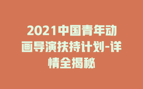 2021中国青年动画导演扶持计划-详情全揭秘