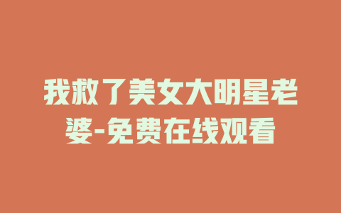 我救了美女大明星老婆-免费在线观看
