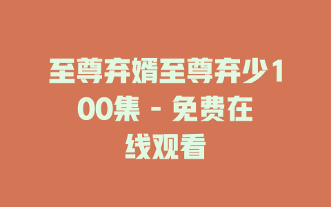 至尊弃婿至尊弃少100集 - 免费在线观看
