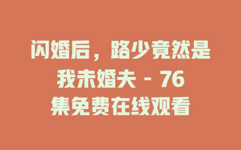 闪婚后，路少竟然是我未婚夫 - 76集免费在线观看