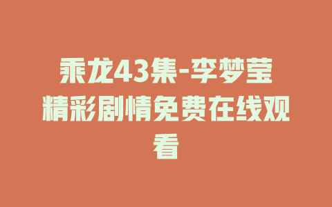 乘龙43集-李梦莹精彩剧情免费在线观看