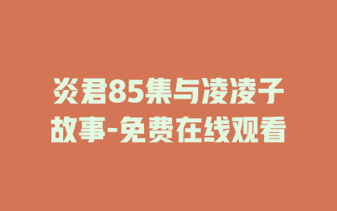 炎君85集与凌凌子故事-免费在线观看