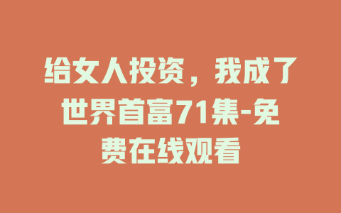 给女人投资，我成了世界首富71集-免费在线观看