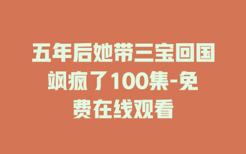 五年后她带三宝回国飒疯了100集-免费在线观看