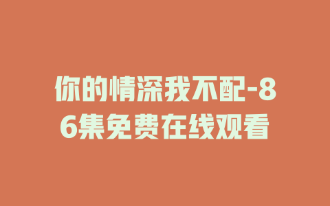 你的情深我不配-86集免费在线观看
