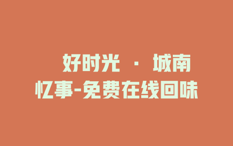 槑好时光 · 城南忆事-免费在线回味