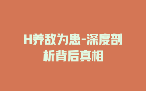 H养敌为患-深度剖析背后真相