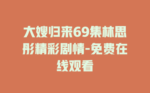 大嫂归来69集林思彤精彩剧情-免费在线观看