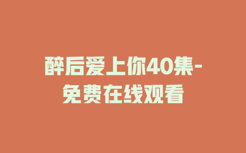 醉后爱上你40集-免费在线观看