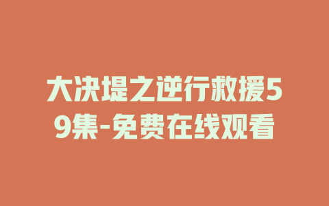 大决堤之逆行救援59集-免费在线观看