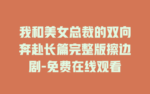 我和美女总裁的双向奔赴长篇完整版擦边剧-免费在线观看