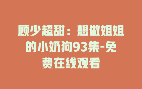 顾少超甜：想做姐姐的小奶狗93集-免费在线观看