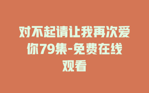 对不起请让我再次爱你79集-免费在线观看
