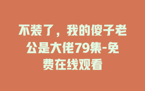 不装了，我的傻子老公是大佬79集-免费在线观看