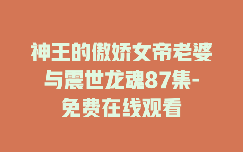 神王的傲娇女帝老婆与震世龙魂87集-免费在线观看