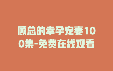 顾总的幸孕宠妻100集-免费在线观看