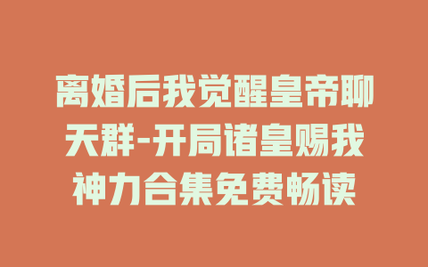 离婚后我觉醒皇帝聊天群-开局诸皇赐我神力合集免费畅读
