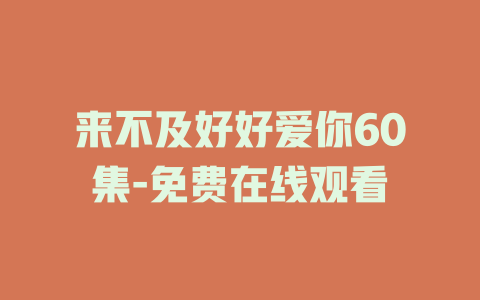 来不及好好爱你60集-免费在线观看